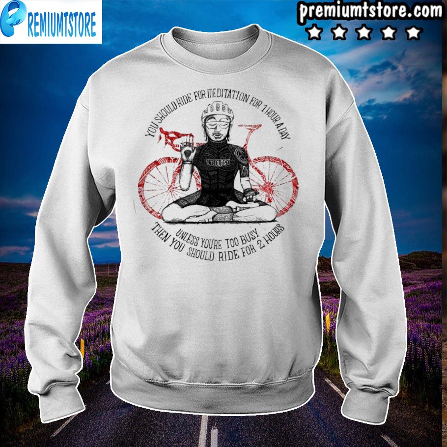 Cycling you should ride for meditation for 1 hour a day s sweartshirt -white