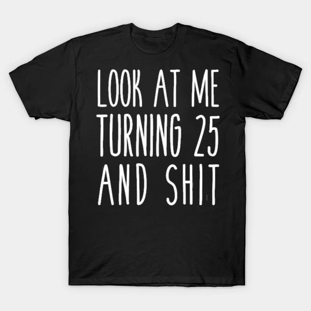 Look at me turning 25 and shit funny 25th birthday shirt