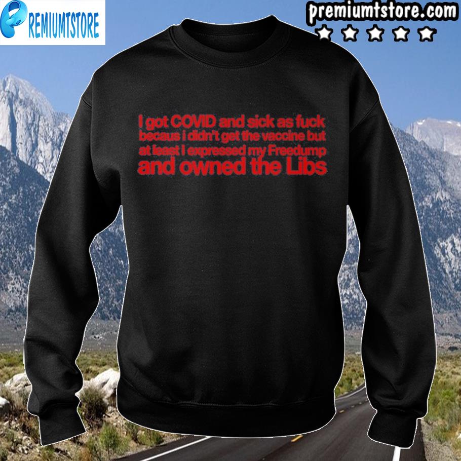 I got covid and sick as fuck because I didnt get the vaccin ai least I expressed my owned libs s sweartshirt-black