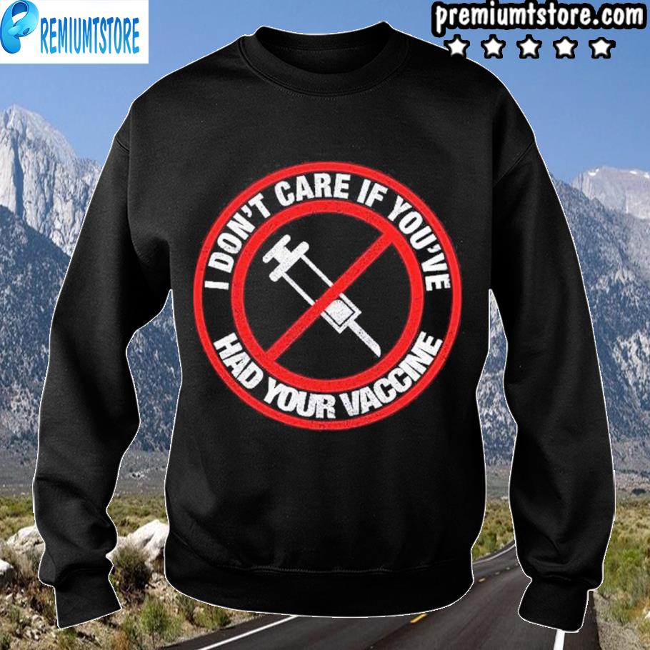 Official I Don T Care If You Ve Had Your Vaccine Shirt Hoodie Sweater Long Sleeve And Tank Top