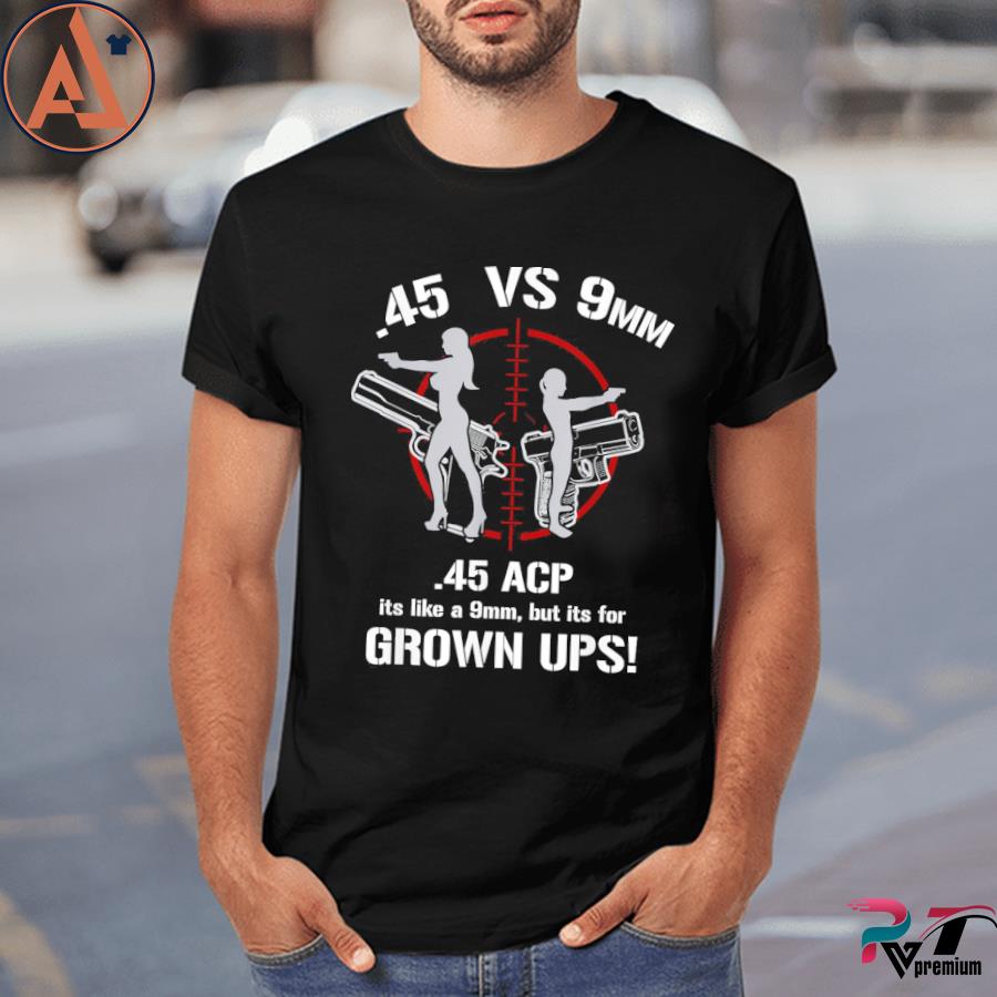 .45 acp vs 9mm 45 is just like 9mm but its for grownups! shirt