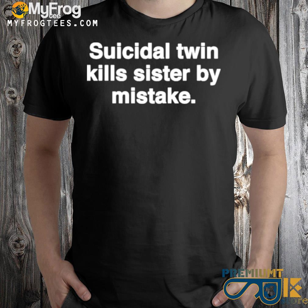 Suicidal twin kills sister by mistake shirt