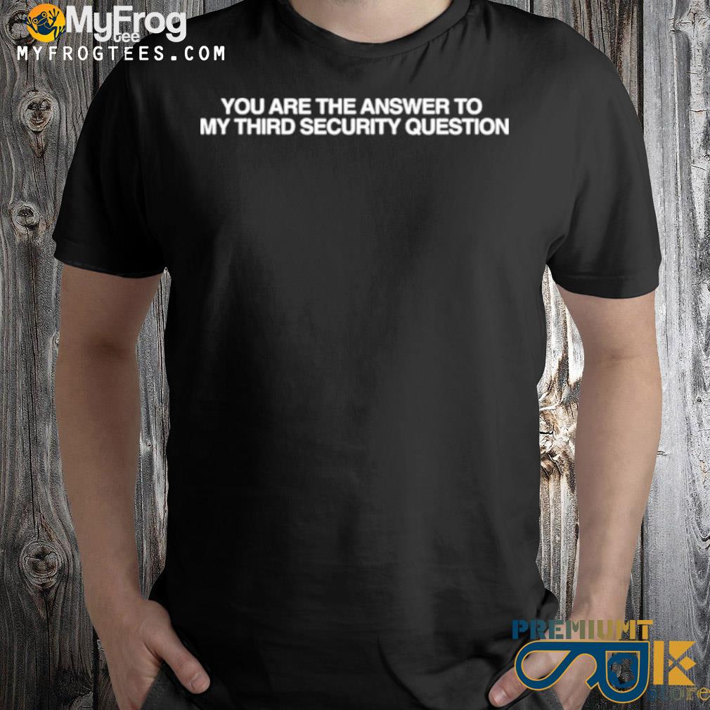 You are the answer to my third security question shirt